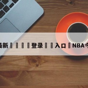 💥最新🍖登录⛔️入口⛎NBA今天的赛程