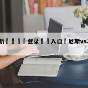 💥最新🍖登录⛔️入口⛎尼斯vs马赛对阵预测