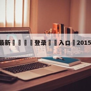 💥最新🍖登录⛔️入口⛎2015年11月24日