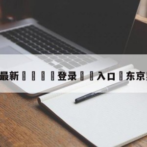 💥最新🍖登录⛔️入口⛎东京奥运直播