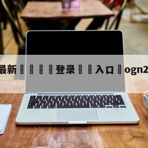 💥最新🍖登录⛔️入口⛎ogn2014春季赛