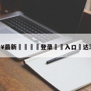 💥最新🍖登录⛔️入口⛎达沃-苏克