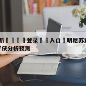 💥最新🍖登录⛔️入口⛎明尼苏达森林狼vs达拉斯独行侠分析预测