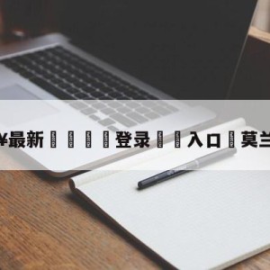 💥最新🍖登录⛔️入口⛎莫兰特伤情