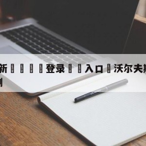 💥最新🍖登录⛔️入口⛎沃尔夫斯堡vs美因茨比分预测