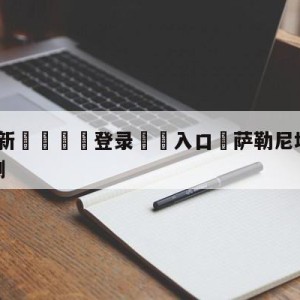 💥最新🍖登录⛔️入口⛎萨勒尼塔纳vs蒙扎大小球预测