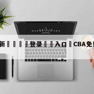 💥最新🍖登录⛔️入口⛎CBA免费高清直播在线观看