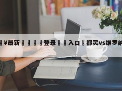 💥最新🍖登录⛔️入口⛎都灵vs维罗纳阵容预测