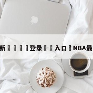 💥最新🍖登录⛔️入口⛎NBA最新全场回放