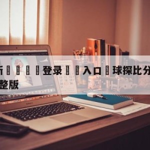 💥最新🍖登录⛔️入口⛎球探比分足球即时比分手机版完整版