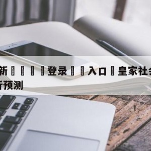 💥最新🍖登录⛔️入口⛎皇家社会vs拉斯帕尔马斯分析预测