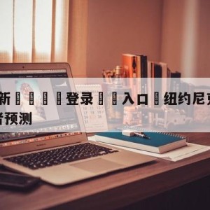 💥最新🍖登录⛔️入口⛎纽约尼克斯vs印第安纳步行者预测