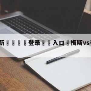 💥最新🍖登录⛔️入口⛎梅斯vs布雷斯特赛前预测