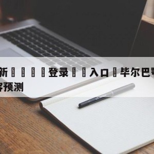 💥最新🍖登录⛔️入口⛎毕尔巴鄂竞技vs奥萨苏纳阵容预测