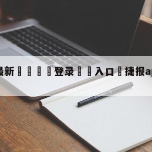 💥最新🍖登录⛔️入口⛎捷报app下载ios版