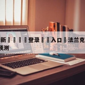 💥最新🍖登录⛔️入口⛎法兰克福vsRB莱比锡赛前预测