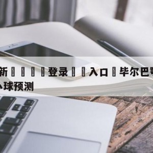 💥最新🍖登录⛔️入口⛎毕尔巴鄂竞技vs奥萨苏纳大小球预测