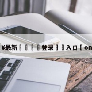 💥最新🍖登录⛔️入口⛎omd战队