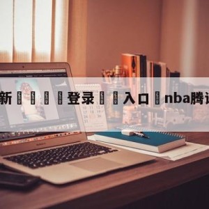 💥最新🍖登录⛔️入口⛎nba腾讯直播无插件高清