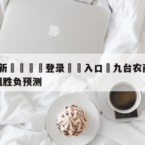 💥最新🍖登录⛔️入口⛎九台农商银行vs浙江稠州金租胜负预测