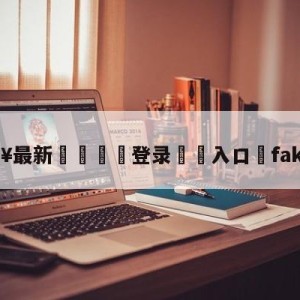 💥最新🍖登录⛔️入口⛎faker广告