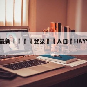 💥最新🍖登录⛔️入口⛎HAYYAHAYYA