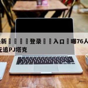 💥最新🍖登录⛔️入口⛎曝76人计划3年3000万美元追PJ塔克