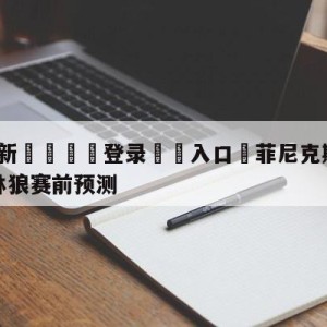 💥最新🍖登录⛔️入口⛎菲尼克斯太阳vs明尼苏达森林狼赛前预测