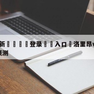 💥最新🍖登录⛔️入口⛎洛里昂vs巴黎圣日尔曼分析预测