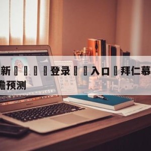 💥最新🍖登录⛔️入口⛎拜仁慕尼黑vsRB莱比锡前瞻预测