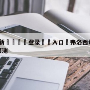 💥最新🍖登录⛔️入口⛎弗洛西诺尼vs尤文图斯分析预测