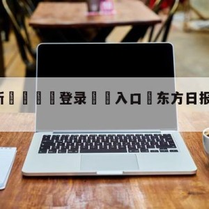 💥最新🍖登录⛔️入口⛎东方日报足球推荐电子版