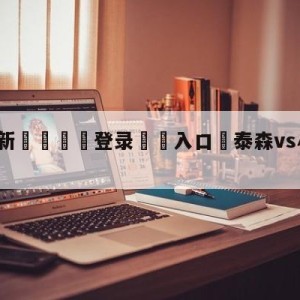 💥最新🍖登录⛔️入口⛎泰森vs小罗伊琼斯直播