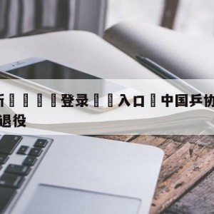 💥最新🍖登录⛔️入口⛎中国乒协相关人士证实张继科已退役