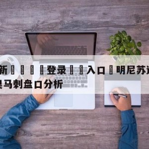 💥最新🍖登录⛔️入口⛎明尼苏达森林狼vs圣安东尼奥马刺盘口分析