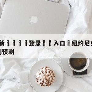 💥最新🍖登录⛔️入口⛎纽约尼克斯vs圣安东尼奥马刺预测