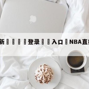 💥最新🍖登录⛔️入口⛎NBA直播篮球在线直播