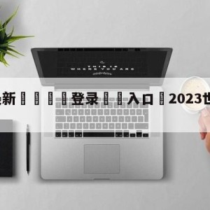 💥最新🍖登录⛔️入口⛎2023世界女足世界杯直播