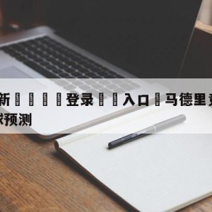 💥最新🍖登录⛔️入口⛎马德里竞技vs皇家社会大小球预测