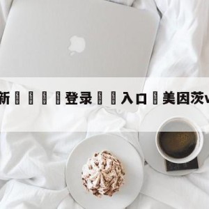 💥最新🍖登录⛔️入口⛎美因茨vs波鸿对阵预测