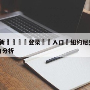 💥最新🍖登录⛔️入口⛎纽约尼克斯vs奥兰多魔术盘口分析