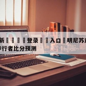 💥最新🍖登录⛔️入口⛎明尼苏达森林狼vs印第安纳步行者比分预测