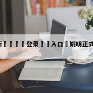 💥最新🍖登录⛔️入口⛎姚明正式回应贵州村BA