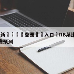 💥最新🍖登录⛔️入口⛎RB莱比锡vs拜仁慕尼黑前瞻预测