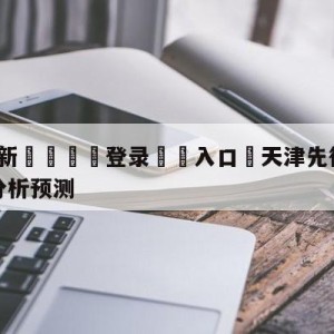 💥最新🍖登录⛔️入口⛎天津先行者vs四川金荣实业分析预测