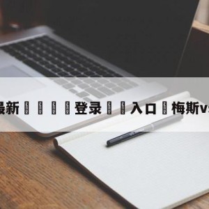 💥最新🍖登录⛔️入口⛎梅斯vs尼斯预测