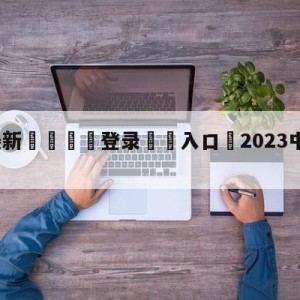 💥最新🍖登录⛔️入口⛎2023中超免费手机直播