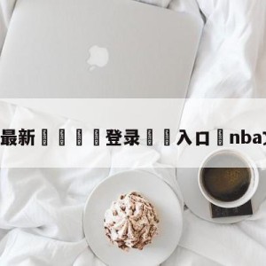 💥最新🍖登录⛔️入口⛎nba文字直播