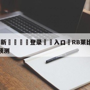 💥最新🍖登录⛔️入口⛎RB莱比锡vs奥格斯堡比分预测