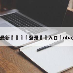 💥最新🍖登录⛔️入口⛎nba三分大赛